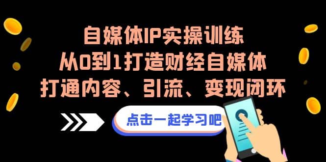 自媒体IP实操训练，从0到1打造财经自媒体，打通内容、引流、变现闭环-疯来资源
