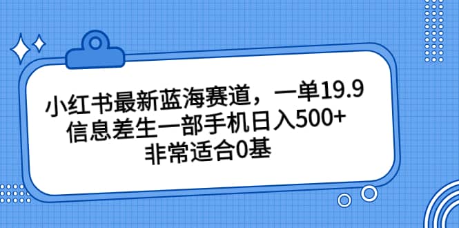 小红书最新蓝海赛道，一单19.9，信息差生一部手机日入500+，非常适合0基础小白-疯来资源