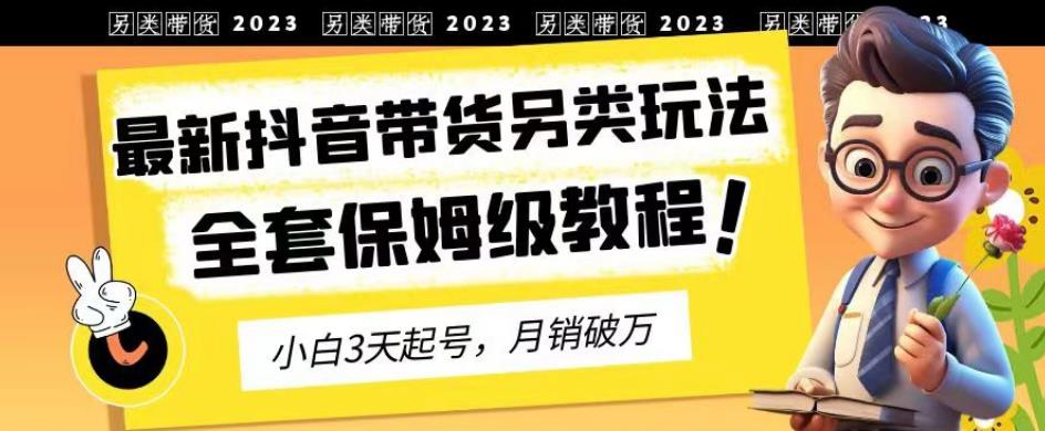 2023年最新抖音带货另类玩法，3天起号，月销破万（保姆级教程）【揭秘】-疯来资源