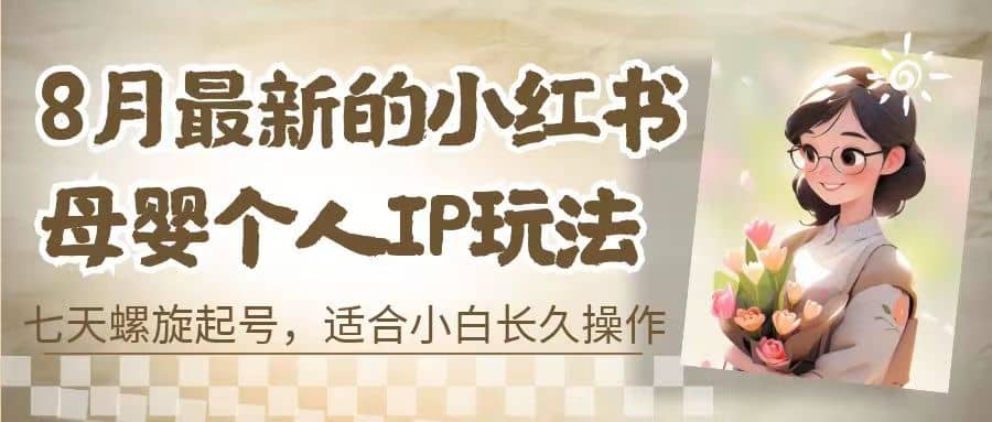 8月最新的小红书母婴个人IP玩法，七天螺旋起号 小白长久操作(附带全部教程)-疯来资源