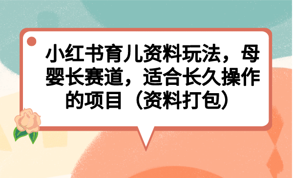 小红书育儿资料玩法，母婴长赛道，适合长久操作的项目（资料打包）-疯来资源