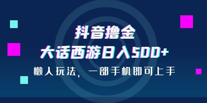 抖音撸金，大话西游日入500+，懒人玩法，一部手机即可上手-疯来资源
