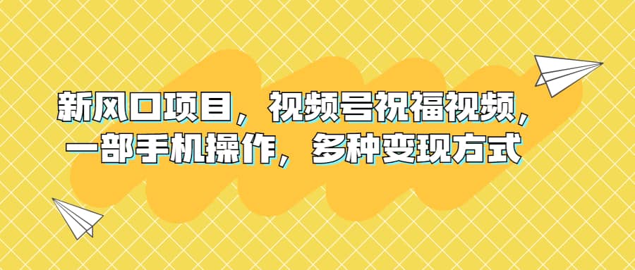 新风口项目，视频号祝福视频，一部手机操作，多种变现方式-疯来资源