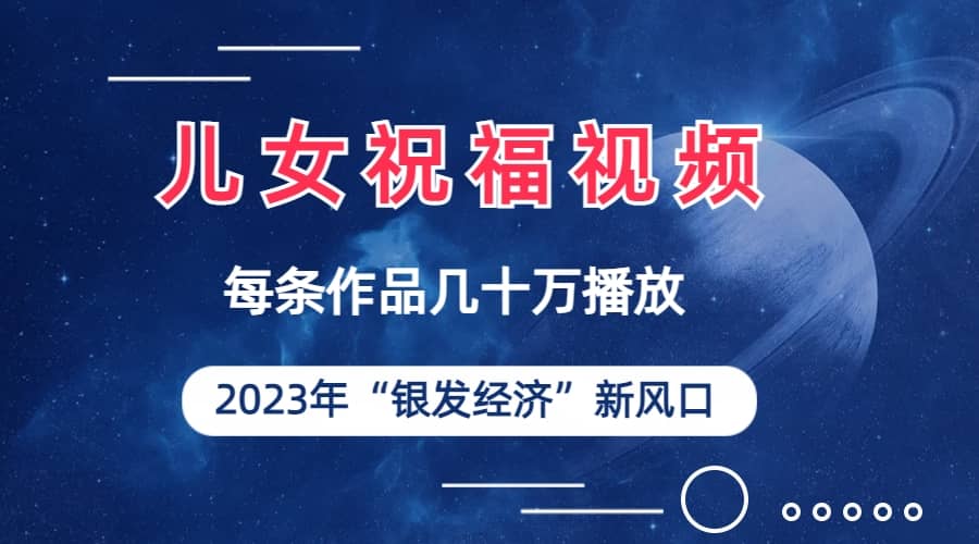 儿女祝福视频彻底爆火，一条作品几十万播放，2023年一定要抓住的新风口-疯来资源
