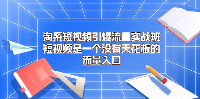 淘系短视频引爆流量实战班，短视频是一个没有天花板的流量入口-疯来资源