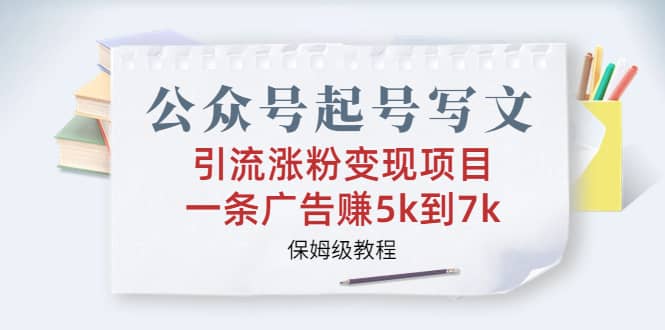 公众号起号写文、引流涨粉变现项目，一条广告赚5k到7k，保姆级教程-疯来资源