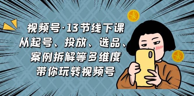 视频号·13节线下课，从起号、投放、选品、案例拆解等多维度带你玩转视频号-疯来资源