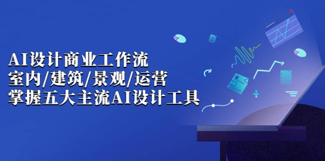 AI设计商业·工作流，室内·建筑·景观·运营，掌握五大主流AI设计工具-疯来资源