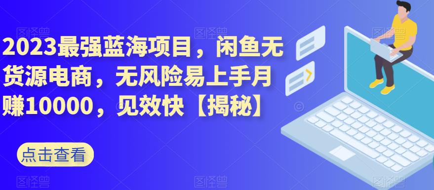 2023最强蓝海项目，闲鱼无货源电商，无风险易上手月赚10000，见效快【揭秘】-疯来资源