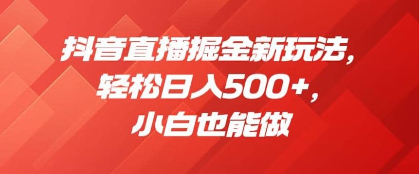 抖音直播掘金新玩法，轻松日入500+，小白也能做【揭秘】-疯来资源