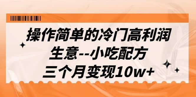 操作简单的冷门高利润生意–小吃配方，三个月变现10w+（教程+配方资料）-疯来资源