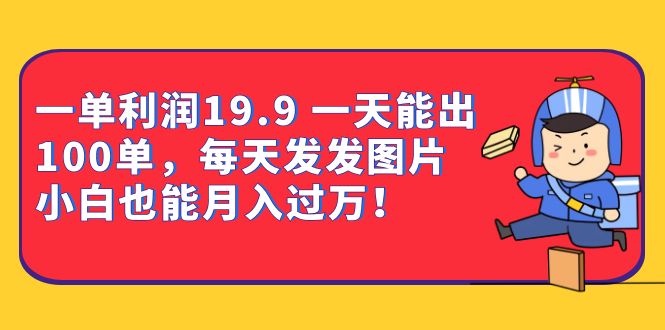 一单利润19.9 一天能出100单，每天发发图片 小白也能月入过万（教程+资料）-疯来资源