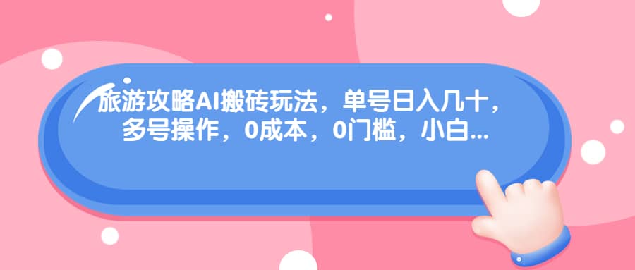 旅游攻略AI搬砖玩法，单号日入几十，可多号操作，0成本，0门槛，小白必学！-疯来资源