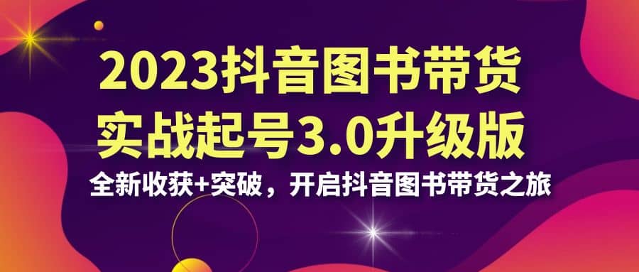 2023抖音 图书带货实战起号3.0升级版：全新收获+突破，开启抖音图书带货之旅-疯来资源