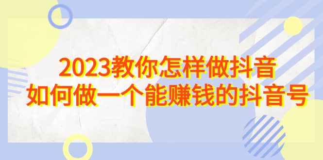 2023教你怎样做抖音，如何做一个能赚钱的抖音号（22节课）-疯来资源
