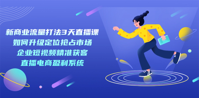 新商业-流量打法3天直播课：定位抢占市场 企业短视频获客 直播电商盈利系统-疯来资源