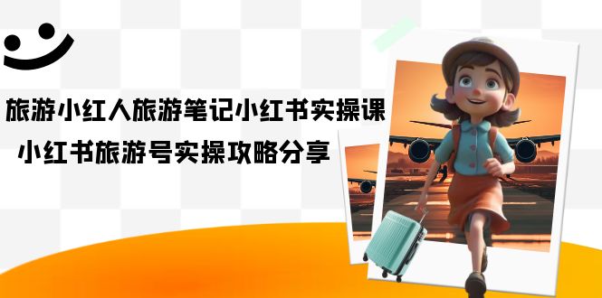 旅游小红人-旅游笔记小红书实操课，小红书旅游号实操攻略分享（8节课）-疯来资源