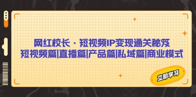 网红校长·短视频IP变现通关秘笈：短视频篇+直播篇+产品篇+私域篇+商业模式-疯来资源