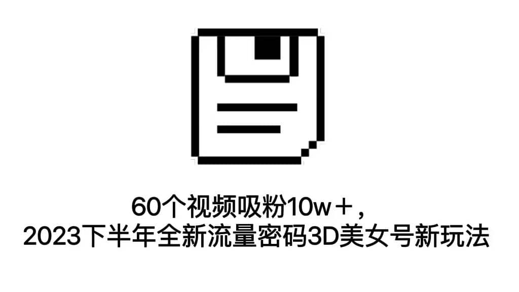 60个视频吸粉10w＋，2023下半年全新流量密码3D美女号新玩法（教程+资源）-疯来资源