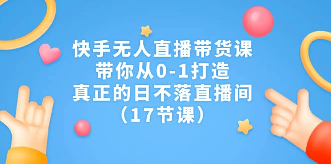 快手无人直播带货课，带你从0-1打造，真正的日不落直播间（17节课）-疯来资源