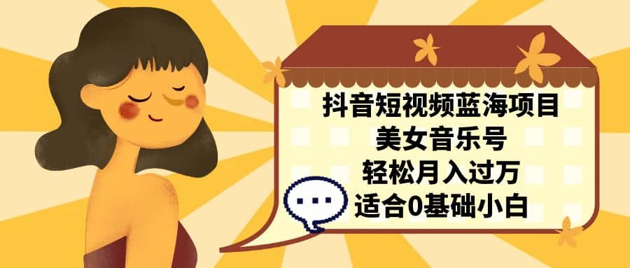 抖音短视频蓝海项目，美女音乐号，轻松月入过万 适合小白（教程+100G素材）-疯来资源
