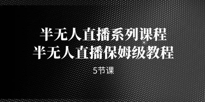 半无人直播系列课程，半无人直播保姆级教程（5节课）-疯来资源