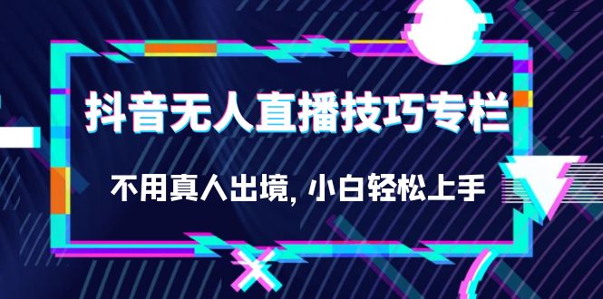 抖音无人直播技巧专栏，不用真人出境，小白轻松上手（27节）-疯来资源