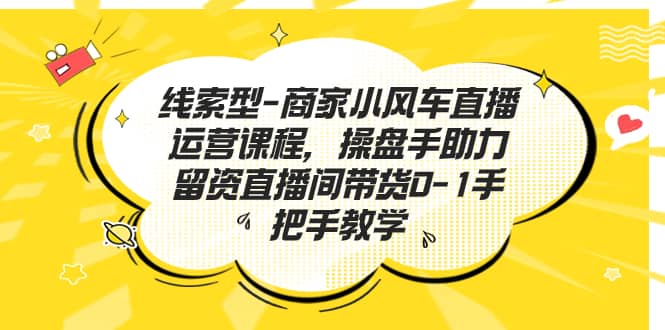 线索型-商家小风车直播运营课程，操盘手助力留资直播间带货0-1手把手教学-疯来资源