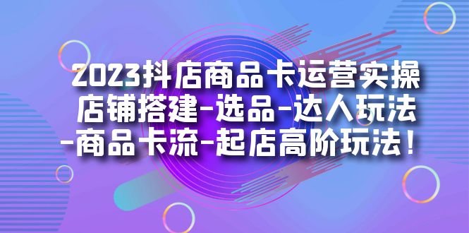 2023抖店商品卡运营实操：店铺搭建-选品-达人玩法-商品卡流-起店高阶玩玩-疯来资源