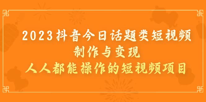 2023抖音今日话题类短视频制作与变现，人人都能操作的短视频项目-疯来资源