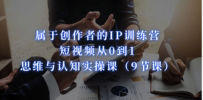 属于创作者的IP训练营：短视频从0到1、思维与认知实操课（9节课）-疯来资源
