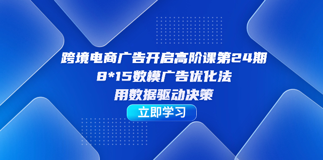 跨境电商-广告开启高阶课第24期，8*15数模广告优化法，用数据驱动决策-疯来资源