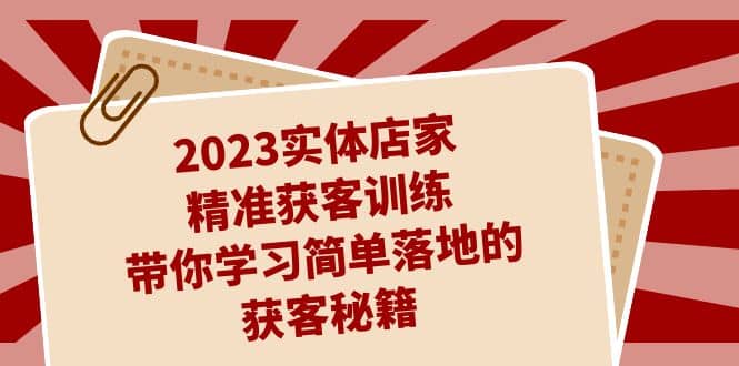 2023实体店家精准获客训练，带你学习简单落地的获客秘籍（27节课）-疯来资源