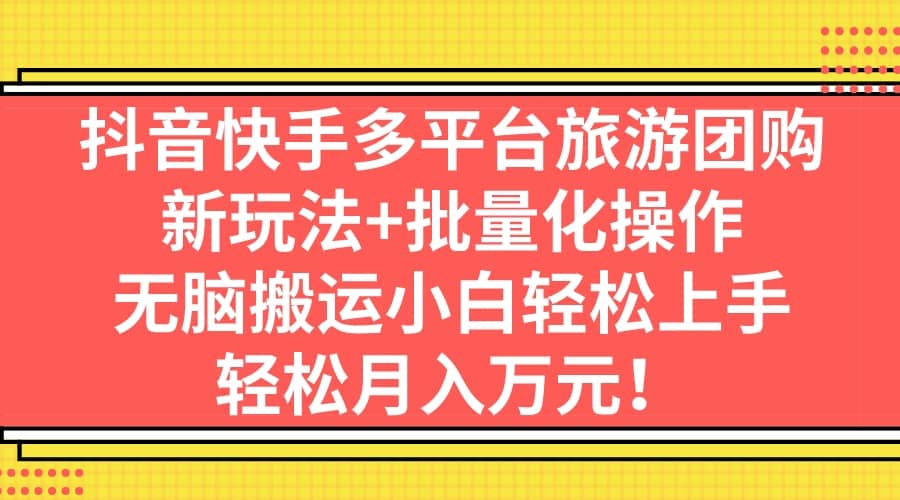 抖音快手多平台旅游团购，新玩法+批量化操作-疯来资源