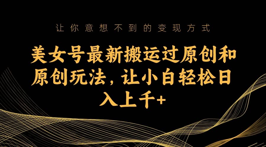 美女号最新搬运过原创和原创玩法，让小白轻松日入上千+-疯来资源