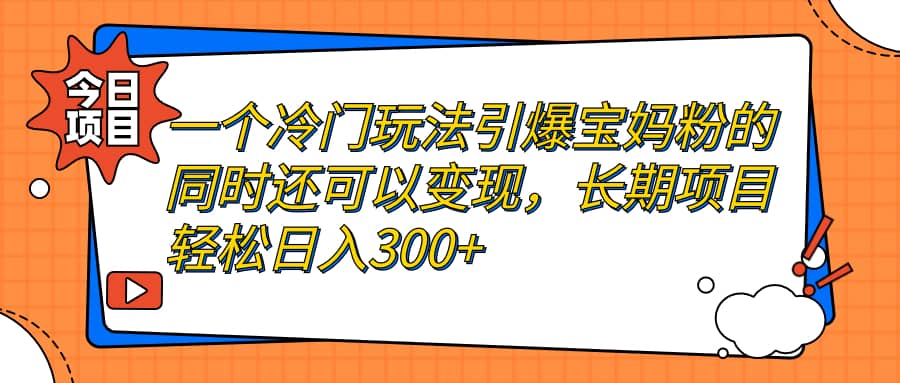 一个冷门玩法引爆宝妈粉的同时还可以变现，长期项目轻松日入300+-疯来资源