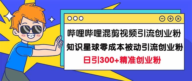 哔哩哔哩混剪视频引流创业粉日引300+知识星球零成本被动引流创业粉一天300+-疯来资源