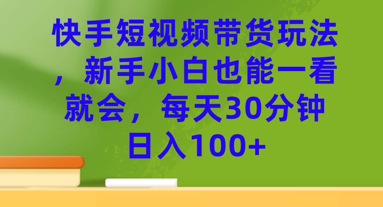 快手短视频带货玩法，新手小白也能一看就会，每天30分钟日入100+-疯来资源