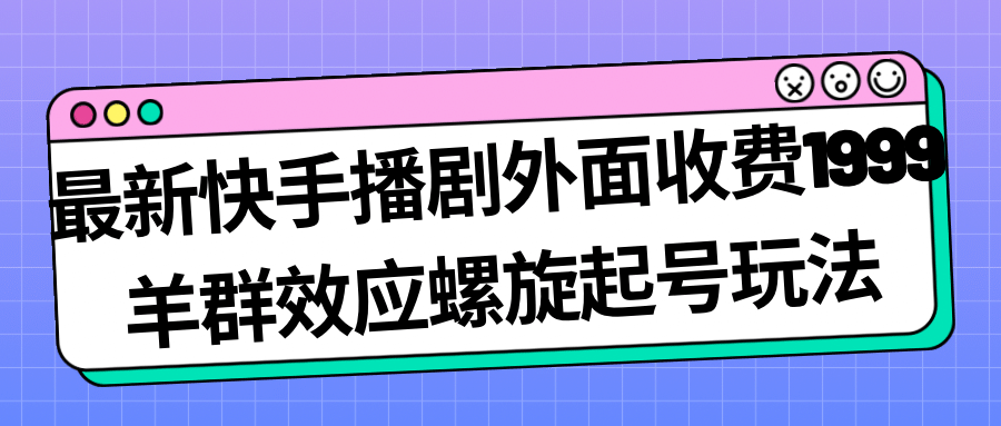 最新快手播剧外面收费1999羊群效应螺旋起号玩法配合流量日入几百完全没问题-疯来资源