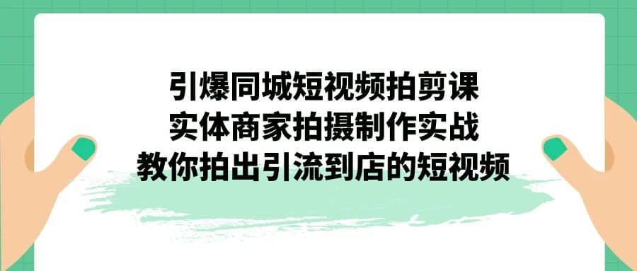 引爆同城-短视频拍剪课：实体商家拍摄制作实战，教你拍出引流到店的短视频-疯来资源