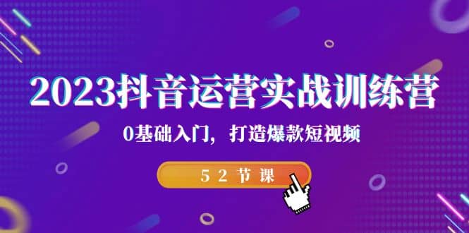 2023抖音运营实战训练营，0基础入门，打造爆款短视频（52节课）-疯来资源
