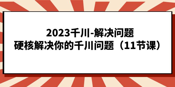 2023千川-解决问题，硬核解决你的千川问题（11节课）-疯来资源