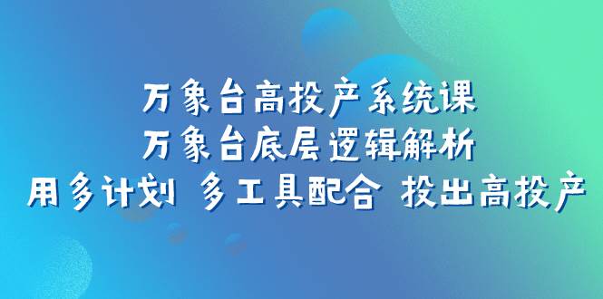 万象台高投产系统课：万象台底层逻辑解析 用多计划 多工具配合 投出高投产-疯来资源