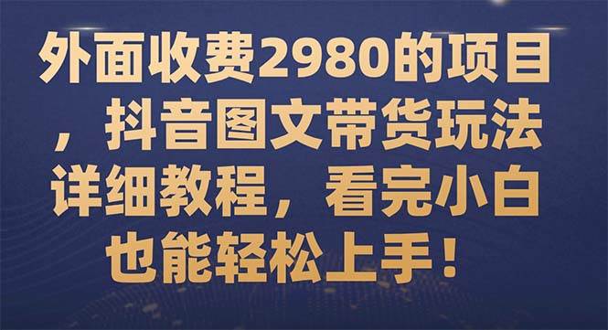 外面收费2980的项目，抖音图文带货玩法详细教程，看完小白也能轻松上手！-疯来资源