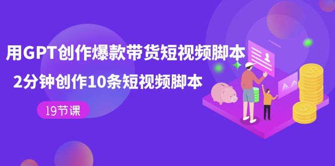 用GPT-创作爆款带货短视频脚本，2分钟创作10条短视频脚本（19节课）-疯来资源