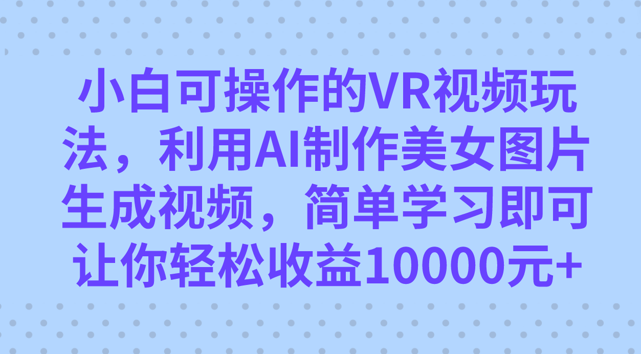 小白可操作的VR视频玩法，利用AI制作美女图片生成视频，你轻松收益10000+-疯来资源