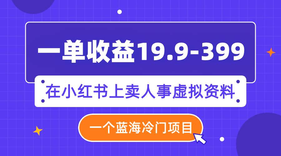 一单收益19.9-399，一个蓝海冷门项目，在小红书上卖人事虚拟资料-疯来资源