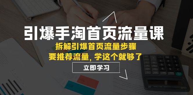 引爆-手淘首页流量课：拆解引爆首页流量步骤，要推荐流量，学这个就够了-疯来资源