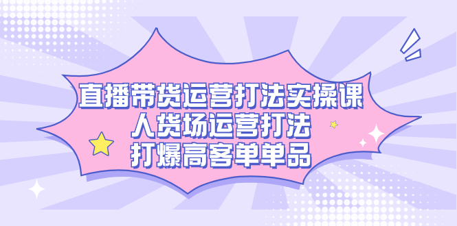 直播带货运营打法实操课，人货场运营打法，打爆高客单单品-疯来资源