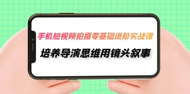 手机短视频拍摄-零基础进阶实操课，培养导演思维用镜头叙事（30节课）-疯来资源